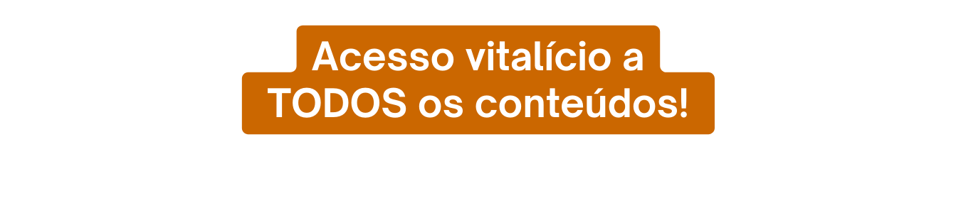 Acesso vitalício a TODOS os conteúdos